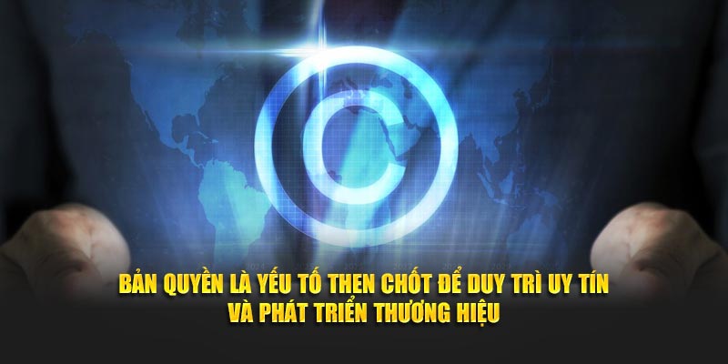 Bản quyền là yếu tố then chốt để duy trì uy tín và phát triển thương hiệu