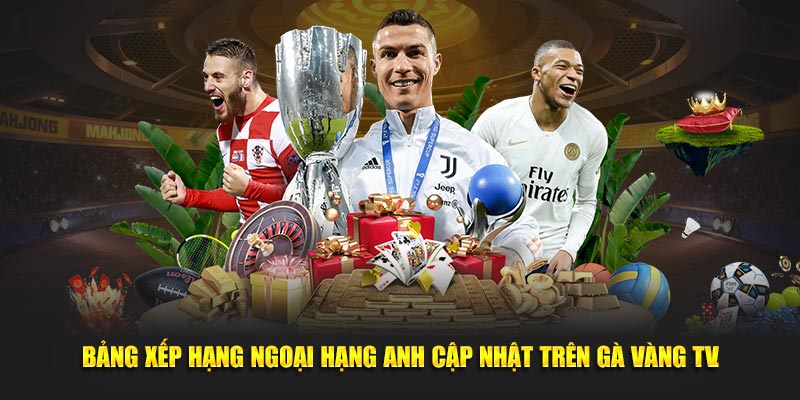 Bảng xếp hạng Ngoại hạng Anh cập nhật trên Gà Vàng TV.