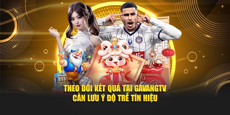 Theo dõi kết quả tại GavangTV cần lưu ý độ trễ tín hiệu